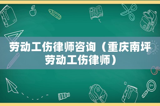 勞動工傷律師咨詢（重慶南坪勞動工傷律師）