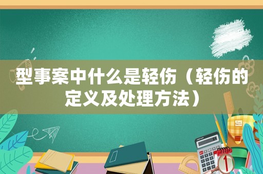 型事案中什么是輕傷（輕傷的定義及處理方法）