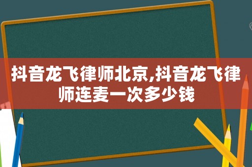 抖音龍飛律師北京,抖音龍飛律師連麥一次多少錢