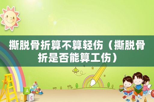 撕脫骨折算不算輕傷（撕脫骨折是否能算工傷）
