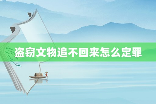 盜竊文物追不回來怎么定罪