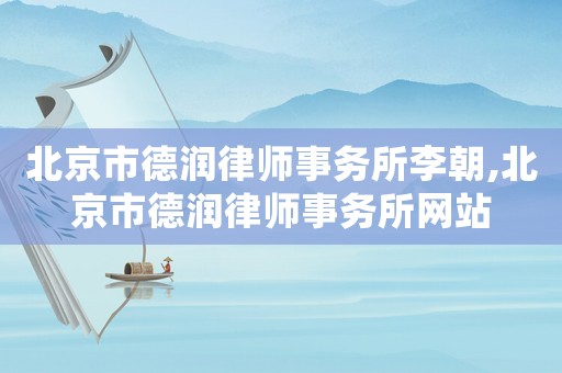 北京市德潤律師事務所李朝,北京市德潤律師事務所網站