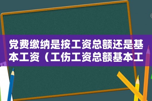 黨費(fèi)繳納是按工資總額還是基本工資（工傷工資總額基本工資）