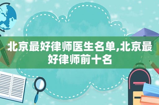 北京最好律師醫(yī)生名單,北京最好律師前十名