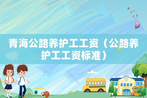 青海公路養護工工資（公路養護工工資標準）