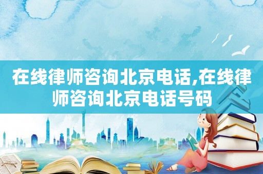在線律師咨詢北京電話,在線律師咨詢北京電話號(hào)碼