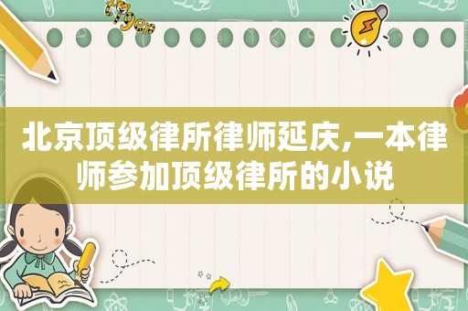 北京頂級律所律師延慶,一本律師參加頂級律所的小說