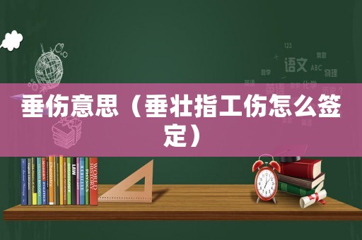 垂傷意思（垂壯指工傷怎么簽定）