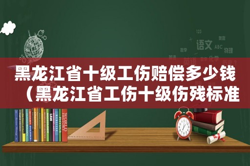 黑龍江省十級工傷賠償多少錢（黑龍江省工傷十級傷殘標準）