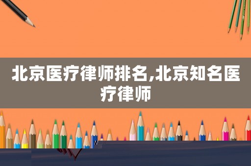 北京醫療律師排名,北京知名醫療律師