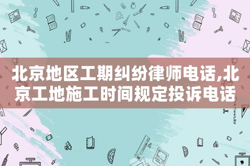 北京地區工期糾紛律師電話,北京工地施工時間規定投訴電話