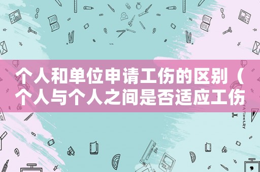 個人和單位申請工傷的區別（個人與個人之間是否適應工傷）