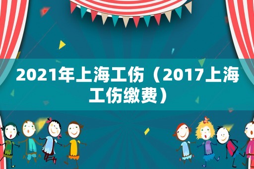 2021年上海工傷（2017上海工傷繳費）