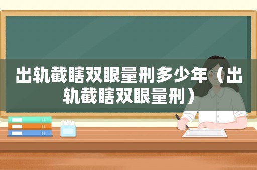 出軌截瞎雙眼量刑多少年（出軌截瞎雙眼量刑）