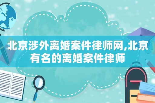 北京涉外離婚案件律師網,北京有名的離婚案件律師