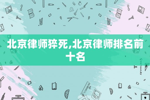 北京律師猝死,北京律師排名前十名