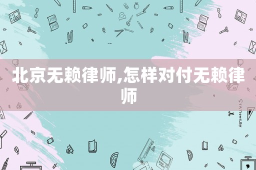 北京無賴律師,怎樣對付無賴律師