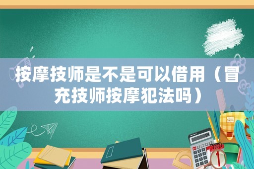 按摩技師是不是可以借用（冒充技師按摩犯法嗎）