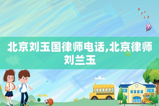 北京劉玉國律師電話,北京律師劉蘭玉