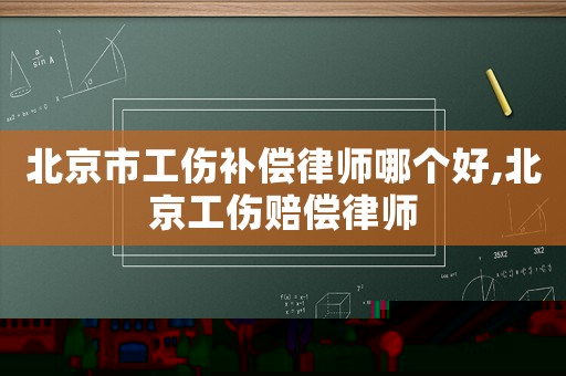 北京市工傷補償律師哪個好,北京工傷賠償律師