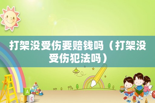 打架沒受傷要賠錢嗎（打架沒受傷犯法嗎）