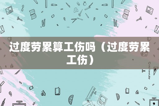 過度勞累算工傷嗎（過度勞累工傷）