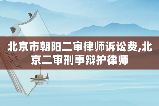 北京市朝陽二審律師訴訟費,北京二審刑事辯護律師