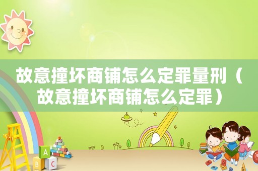 故意撞壞商鋪怎么定罪量刑（故意撞壞商鋪怎么定罪）