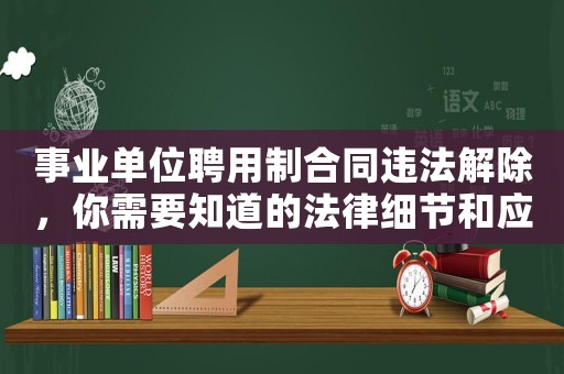事業單位聘用制合同違法解除，你需要知道的法律細節和應對之策