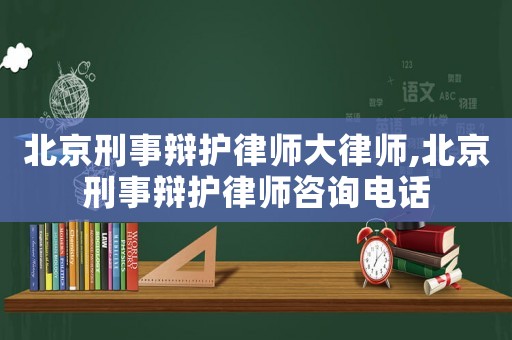 北京刑事辯護律師大律師,北京刑事辯護律師咨詢電話
