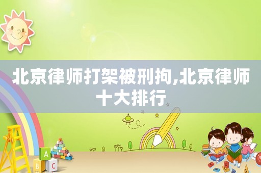 北京律師打架被刑拘,北京律師十大排行