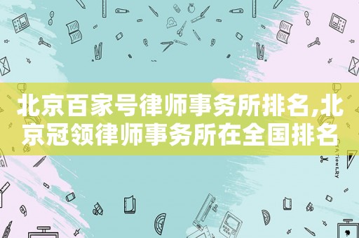 北京百家號律師事務所排名,北京冠領律師事務所在全國排名第幾