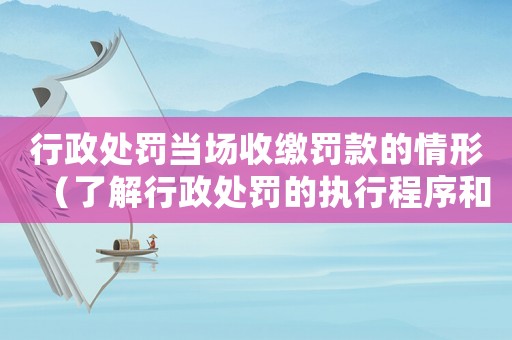 行政處罰當(dāng)場(chǎng)收繳罰款的情形（了解行政處罰的執(zhí)行程序和收繳罰款的方式）