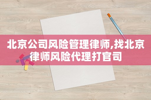 北京公司風險管理律師,找北京律師風險代理打官司