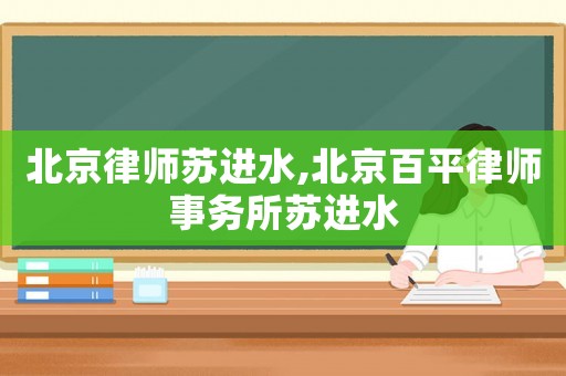 北京律師蘇進(jìn)水,北京百平律師事務(wù)所蘇進(jìn)水