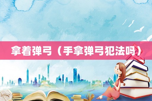 拿著彈弓（手拿彈弓犯法嗎）