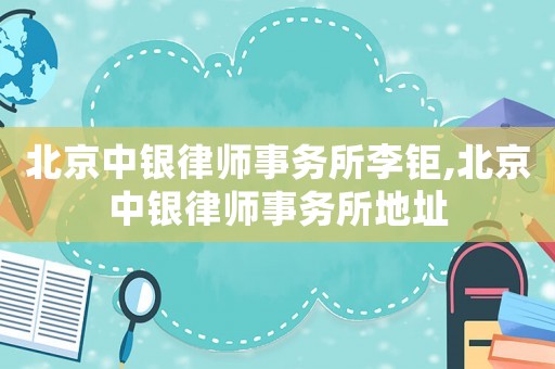 北京中銀律師事務所李鉅,北京中銀律師事務所地址