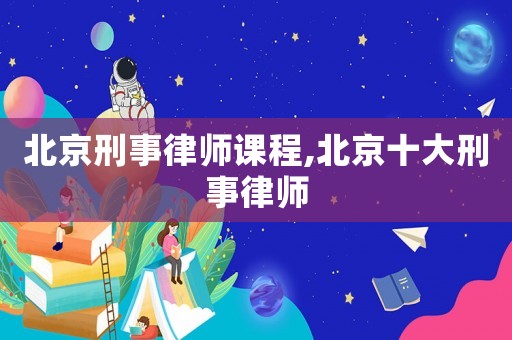 北京刑事律師課程,北京十大刑事律師