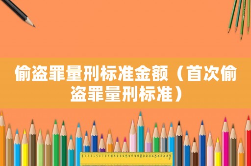 偷盜罪量刑標準金額（首次偷盜罪量刑標準）