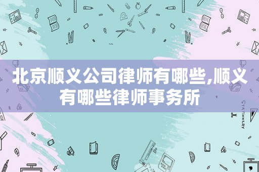 北京順義公司律師有哪些,順義有哪些律師事務所