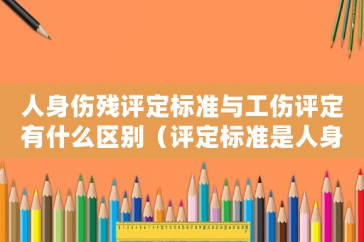 人身傷殘評定標準與工傷評定有什么區別（評定標準是人身損害還是工傷）