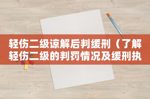輕傷二級(jí)諒解后判緩刑（了解輕傷二級(jí)的判罰情況及緩刑執(zhí)行）