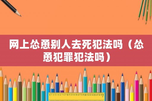 網上慫恿別人去死犯法嗎（慫恿犯罪犯法嗎）