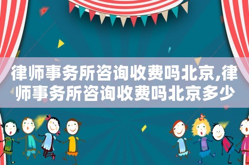 律師事務(wù)所咨詢收費嗎北京,律師事務(wù)所咨詢收費嗎北京多少錢