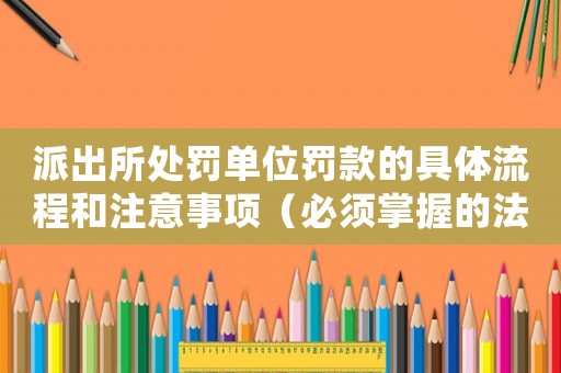 派出所處罰單位罰款的具體流程和注意事項(xiàng)（必須掌握的法律知識(shí)）