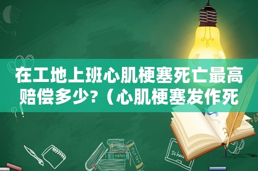 在工地上班心肌梗塞死亡最高賠償多少?（心肌梗塞發作死在工地能算工傷嗎）