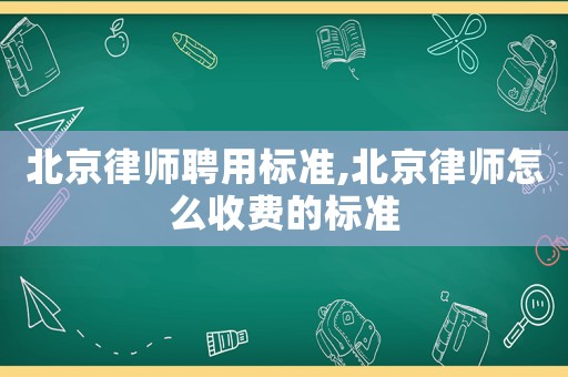 北京律師聘用標準,北京律師怎么收費的標準