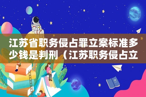 江蘇省職務侵占罪立案標準多少錢是判刑（江蘇職務侵占立案標準）