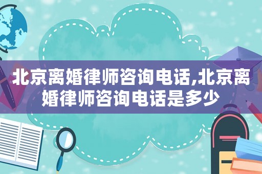 北京離婚律師咨詢電話,北京離婚律師咨詢電話是多少