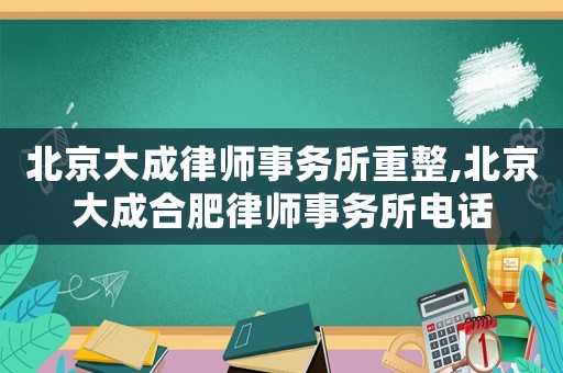 北京大成律師事務所重整,北京大成合肥律師事務所電話